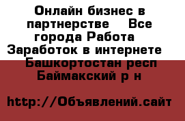 Онлайн бизнес в партнерстве. - Все города Работа » Заработок в интернете   . Башкортостан респ.,Баймакский р-н